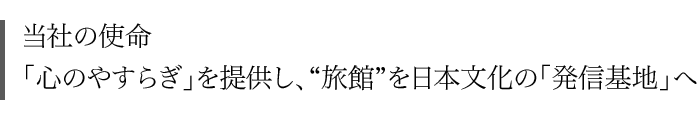 当社の使命「心のやすらぎ」を提供し、“旅館”を日本文化の「発信基地」へ