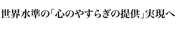 世界水準の「心のやすらぎの提供」実現へ